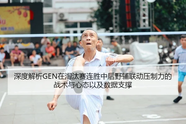 深度解析GEN在淘汰赛连胜中后野辅联动压制力的战术与心态以及数据支撑